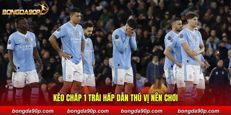 Kèo chấp 1 trái hấp dẫn thú vị nên chơi