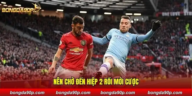 Nên chờ đến hiệp 2 rồi mới cược