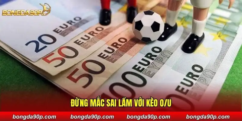 Đừng mắc sai lầm với kèo O/U